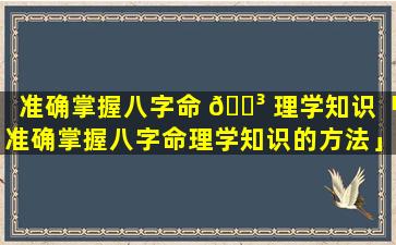 准确掌握八字命 🐳 理学知识「准确掌握八字命理学知识的方法」